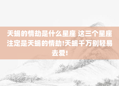 天蝎的情劫是什么星座 这三个星座注定是天蝎的情劫!天蝎千万别轻易去爱!