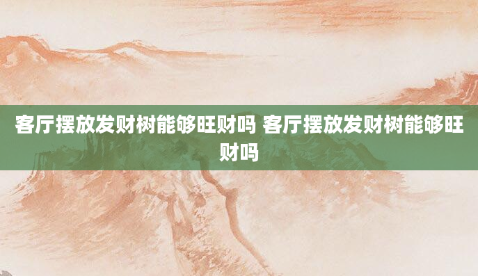 客厅摆放发财树能够旺财吗 客厅摆放发财树能够旺财吗