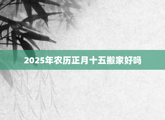 2025年农历正月十五搬家好吗