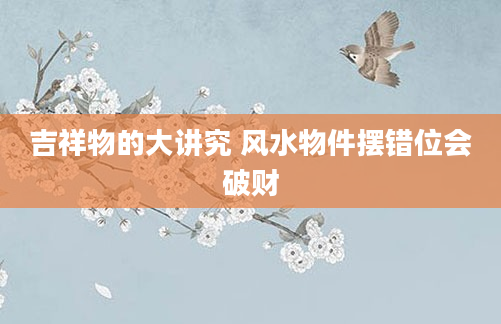 吉祥物的大讲究 风水物件摆错位会破财