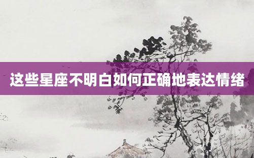 这些星座不明白如何正确地表达情绪