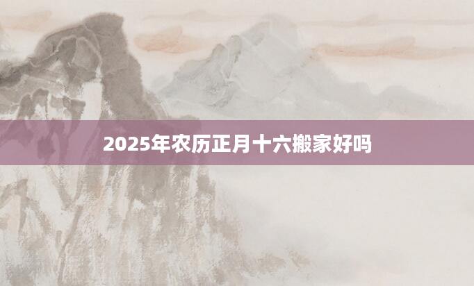 2025年农历正月十六搬家好吗