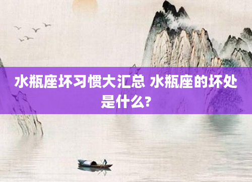 水瓶座坏习惯大汇总 水瓶座的坏处是什么?