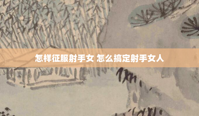 怎样征服射手女 怎么搞定射手女人