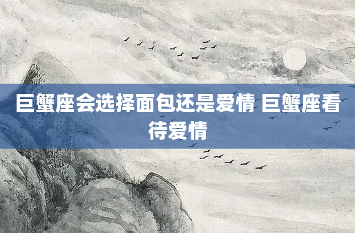 巨蟹座会选择面包还是爱情 巨蟹座看待爱情