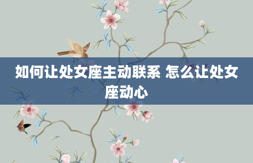如何让处女座主动联系 怎么让处女座动心