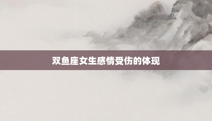 双鱼座女生感情受伤的体现