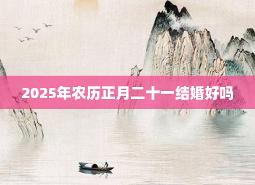 2025年农历正月二十一结婚好吗