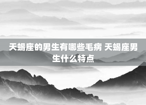 天蝎座的男生有哪些毛病 天蝎座男生什么特点