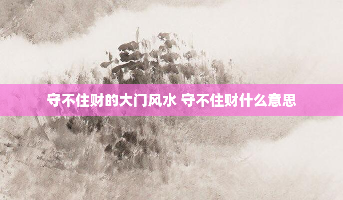 守不住财的大门风水 守不住财什么意思