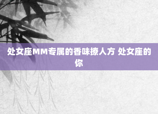 处女座MM专属的香味撩人方 处女座的你