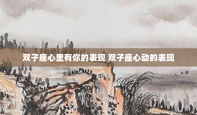 双子座心里有你的表现 双子座心动的表现