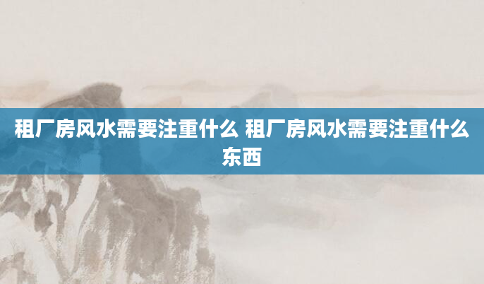 租厂房风水需要注重什么 租厂房风水需要注重什么东西