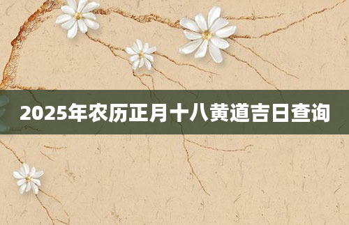 2025年农历正月十八黄道吉日查询