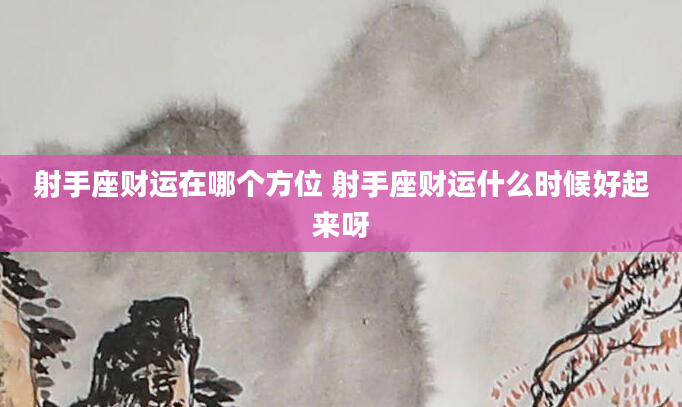 射手座财运在哪个方位 射手座财运什么时候好起来呀