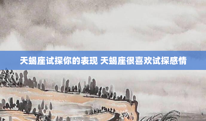 天蝎座试探你的表现 天蝎座很喜欢试探感情