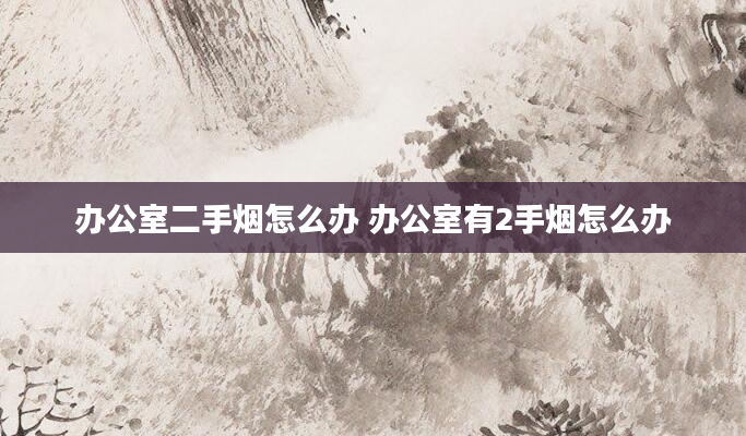 办公室二手烟怎么办 办公室有2手烟怎么办