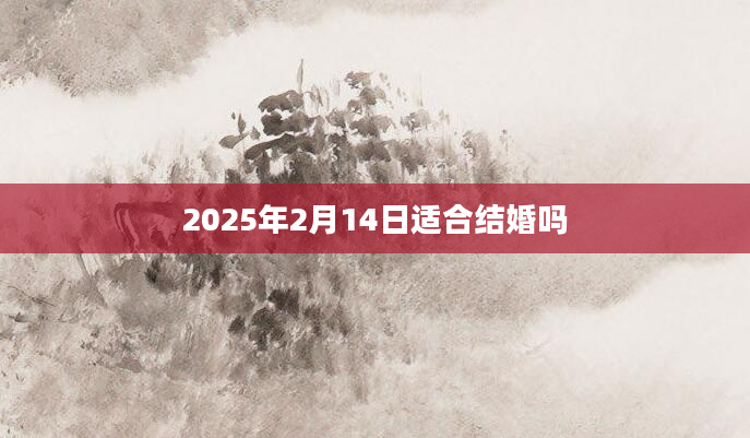 2025年2月14日适合结婚吗