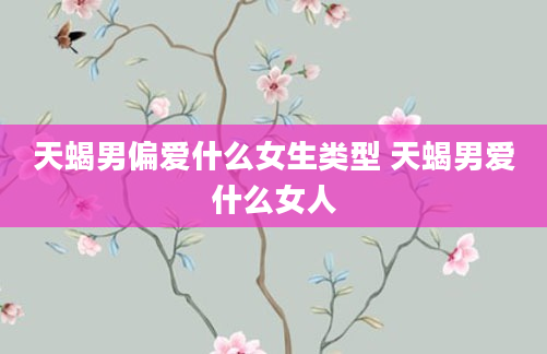 天蝎男偏爱什么女生类型 天蝎男爱什么女人