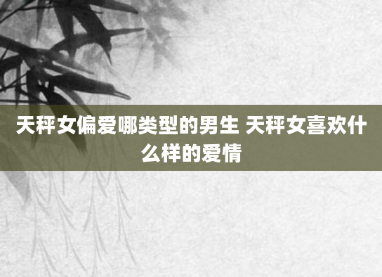 天秤女偏爱哪类型的男生 天秤女喜欢什么样的爱情