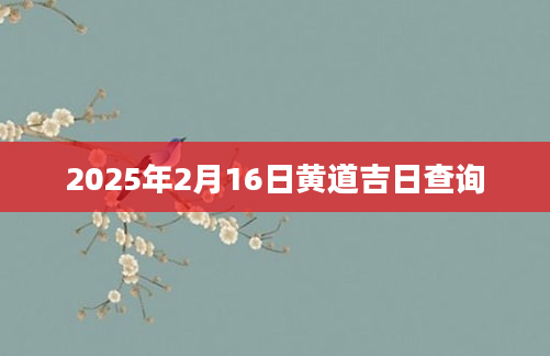 2025年2月16日黄道吉日查询