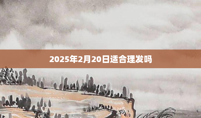 2025年2月20日适合理发吗