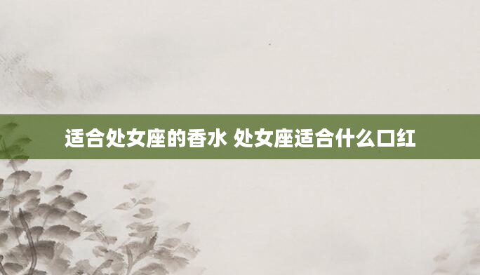 适合处女座的香水 处女座适合什么口红