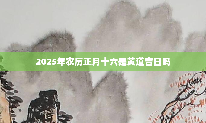 2025年农历正月十六是黄道吉日吗