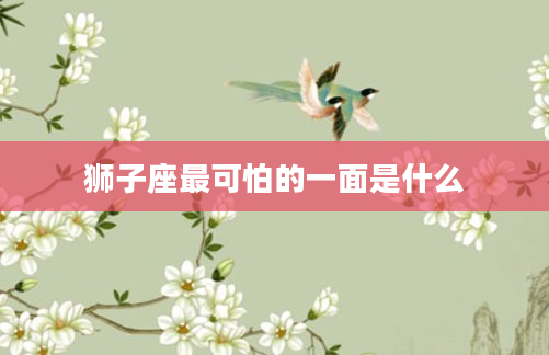 狮子座最可怕的一面是什么