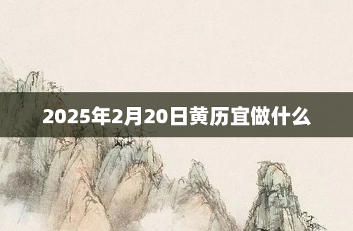 2025年2月20日黄历宜做什么