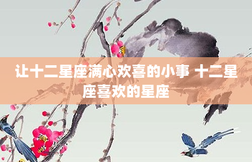 让十二星座满心欢喜的小事 十二星座喜欢的星座