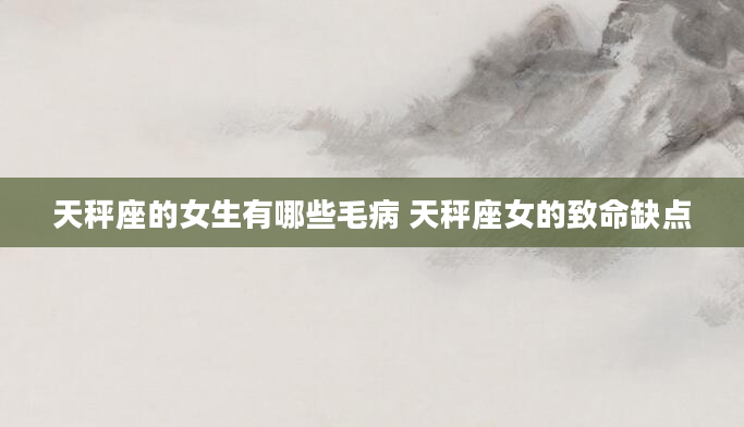 天秤座的女生有哪些毛病 天秤座女的致命缺点