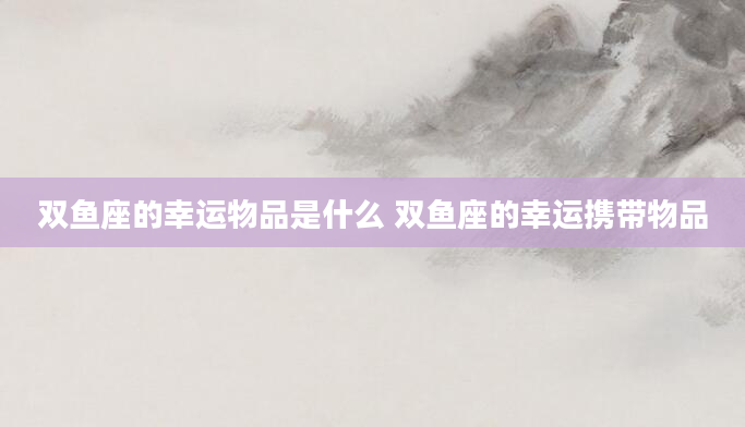双鱼座的幸运物品是什么 双鱼座的幸运携带物品