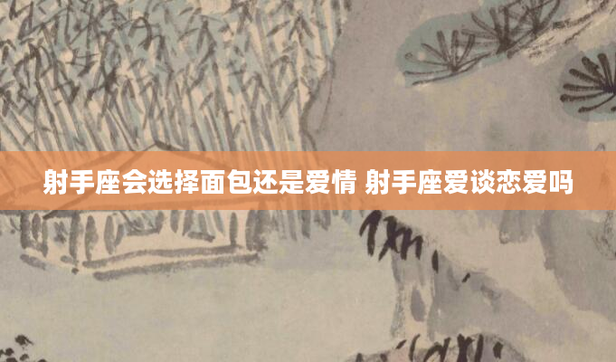 射手座会选择面包还是爱情 射手座爱谈恋爱吗