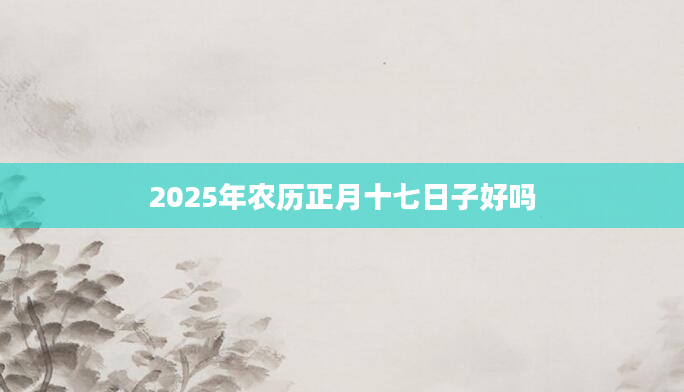 2025年农历正月十七日子好吗