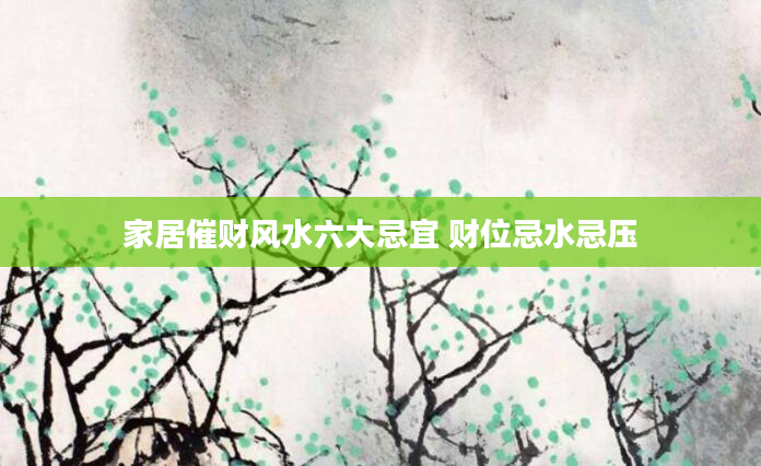 家居催财风水六大忌宜 财位忌水忌压