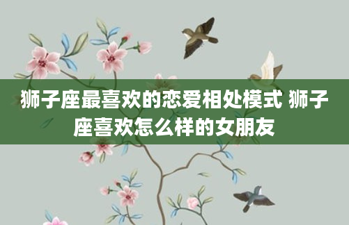 狮子座最喜欢的恋爱相处模式 狮子座喜欢怎么样的女朋友