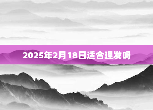 2025年2月18日适合理发吗