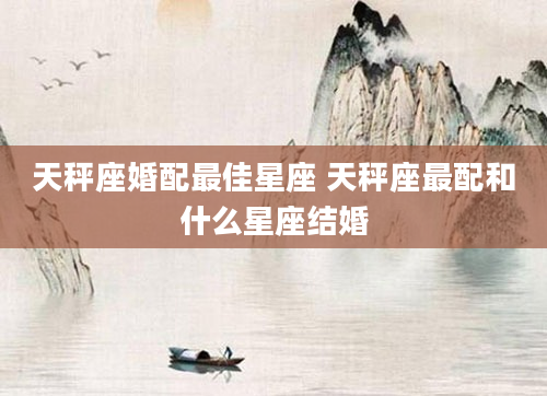 天秤座婚配最佳星座 天秤座最配和什么星座结婚