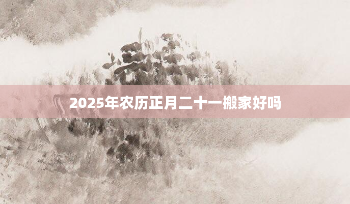 2025年农历正月二十一搬家好吗