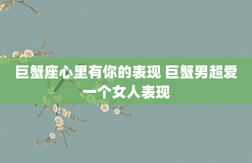 巨蟹座心里有你的表现 巨蟹男超爱一个女人表现