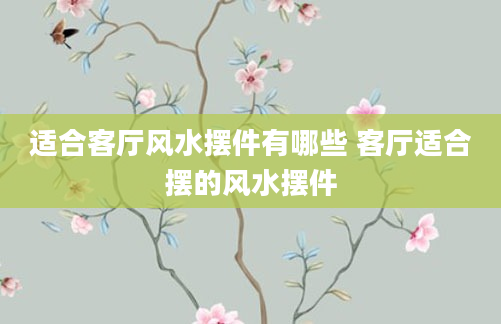 适合客厅风水摆件有哪些 客厅适合摆的风水摆件