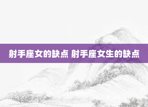 射手座女的缺点 射手座女生的缺点