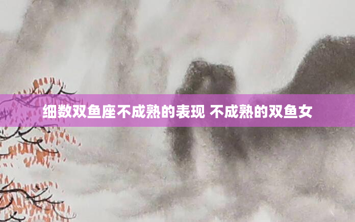 细数双鱼座不成熟的表现 不成熟的双鱼女