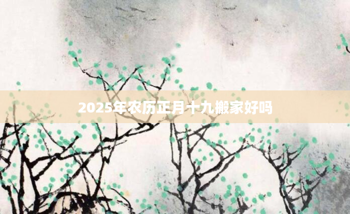 2025年农历正月十九搬家好吗