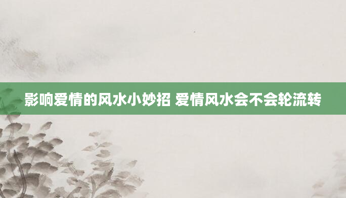 影响爱情的风水小妙招 爱情风水会不会轮流转