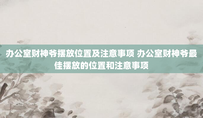 办公室财神爷摆放位置及注意事项 办公室财神爷最佳摆放的位置和注意事项