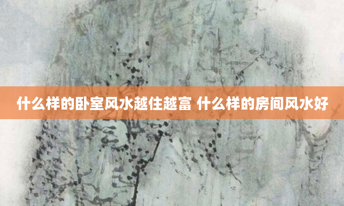 什么样的卧室风水越住越富 什么样的房间风水好