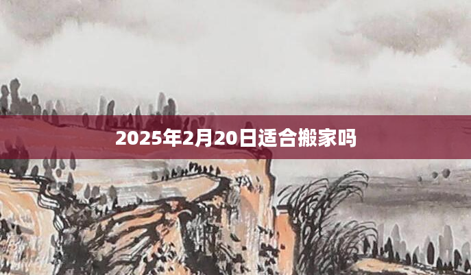 2025年2月20日适合搬家吗