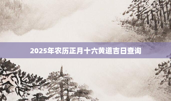 2025年农历正月十六黄道吉日查询